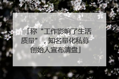 称“工作影响了生活质量”，知名量化私募创始人宣布清盘