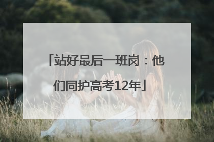 站好最后一班岗：他们同护高考12年