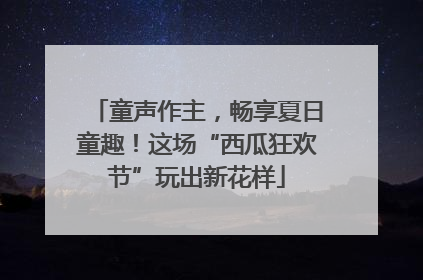 童声作主，畅享夏日童趣！这场“西瓜狂欢节”玩出新花样