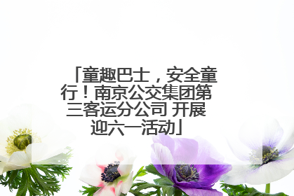 童趣巴士，安全童行！南京公交集团第三客运分公司 开展迎六一活动