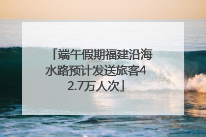 端午假期福建沿海水路预计发送旅客42.7万人次