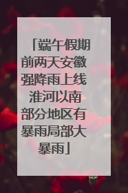 端午假期前两天安徽强降雨上线 淮河以南部分地区有暴雨局部大暴雨