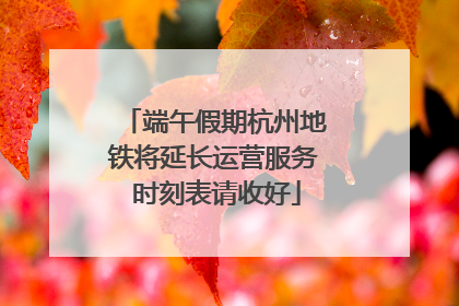 端午假期杭州地铁将延长运营服务 时刻表请收好