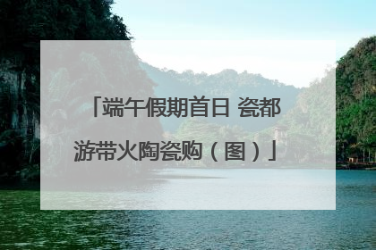 端午假期首日 瓷都游带火陶瓷购（图）