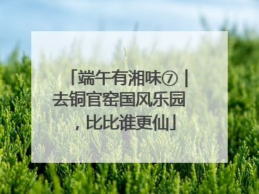 端午有湘味⑦｜去铜官窑国风乐园，比比谁更仙