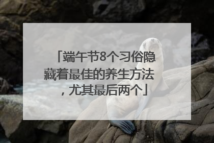 端午节8个习俗隐藏着最佳的养生方法，尤其最后两个