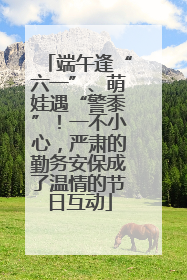 端午逢“六一”、萌娃遇“警黍”！一不小心，严肃的勤务安保成了温情的节日互动