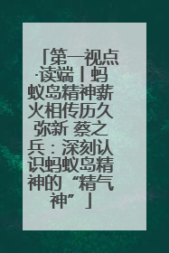 第一视点·读端丨蚂蚁岛精神薪火相传历久弥新 蔡之兵：深刻认识蚂蚁岛精神的“精气神”