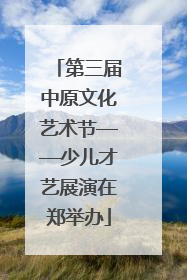 第三届中原文化艺术节——少儿才艺展演在郑举办