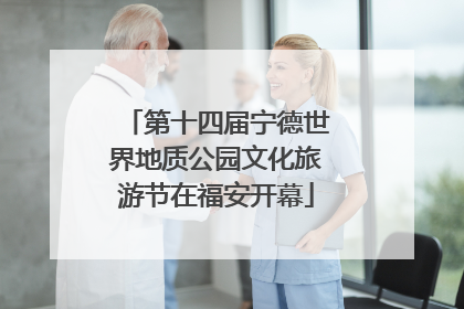 第十四届宁德世界地质公园文化旅游节在福安开幕