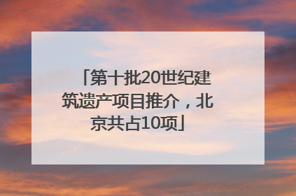 第十批20世纪建筑遗产项目推介，北京共占10项