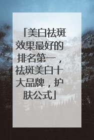 美白祛斑效果最好的排名第一，祛斑美白十大品牌，护肤公式