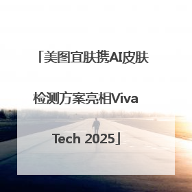 美图宜肤携AI皮肤检测方案亮相VivaTech 2025