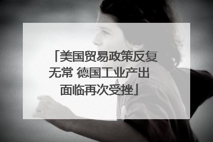 美国贸易政策反复无常 德国工业产出面临再次受挫