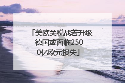 美欧关税战若升级 德国或面临2500亿欧元损失