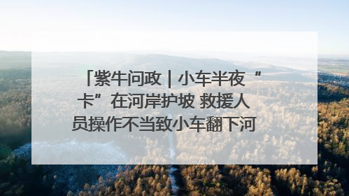 紫牛问政｜小车半夜“卡”在河岸护坡 救援人员操作不当致小车翻下河，然后直接走人了