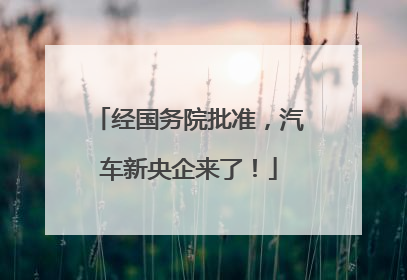 经国务院批准，汽车新央企来了！
