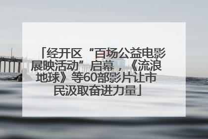 经开区“百场公益电影展映活动”启幕，《流浪地球》等60部影片让市民汲取奋进力量