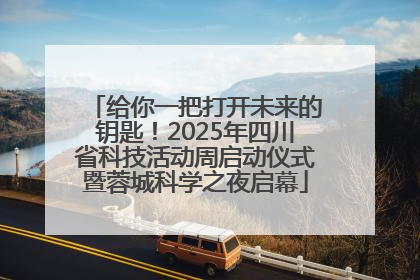 给你一把打开未来的钥匙！2025年四川省科技活动周启动仪式暨蓉城科学之夜启幕