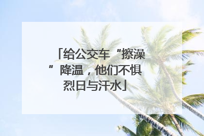 给公交车“擦澡”降温，他们不惧烈日与汗水