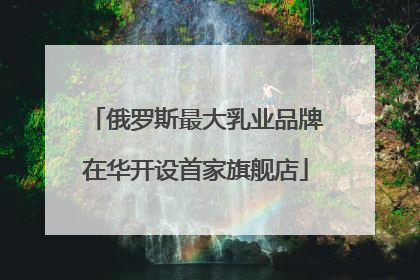 俄罗斯最大乳业品牌在华开设首家旗舰店