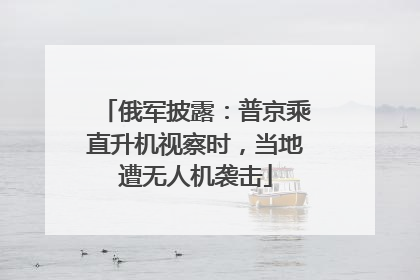 俄军披露：普京乘直升机视察时，当地遭无人机袭击