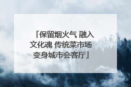 保留烟火气 融入文化魂 传统菜市场变身城市会客厅
