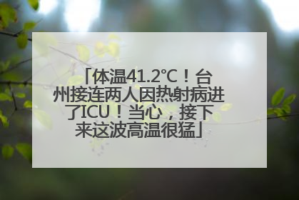 体温41.2℃！台州接连两人因热射病进了ICU！当心，接下来这波高温很猛