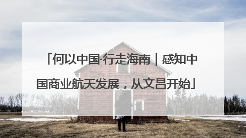何以中国·行走海南｜感知中国商业航天发展，从文昌开始