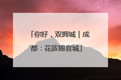 你好，双拥城｜成都：花簇锦官城