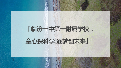 临汾一中第一附属学校：童心探科学 逐梦创未来