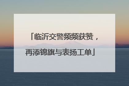 临沂交警频频获赞，再添锦旗与表扬工单