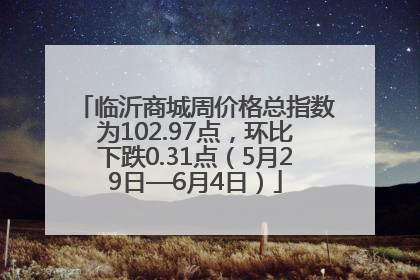 临沂商城周价格总指数为102.97点，环比下跌0.31点（5月29日—6月4日）