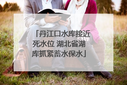 丹江口水库接近死水位 湖北省湖库抓紧蓄水保水