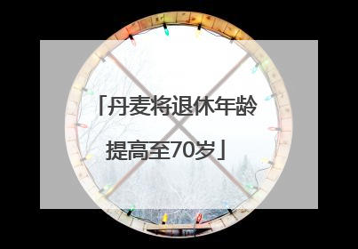 丹麦将退休年龄提高至70岁