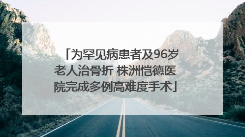 为罕见病患者及96岁老人治骨折 株洲恺德医院完成多例高难度手术