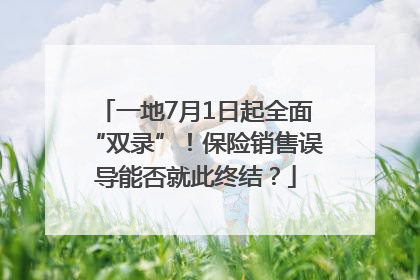 一地7月1日起全面“双录”！保险销售误导能否就此终结？