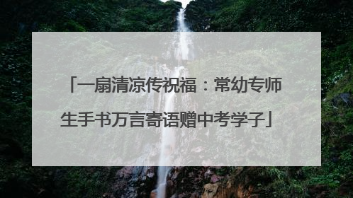 一扇清凉传祝福：常幼专师生手书万言寄语赠中考学子