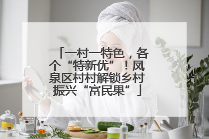一村一特色，各个“特新优”！凤泉区村村解锁乡村振兴“富民果”