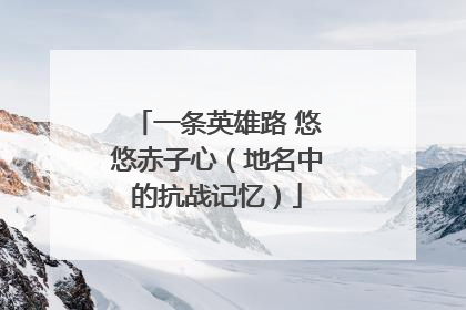 一条英雄路 悠悠赤子心（地名中的抗战记忆）