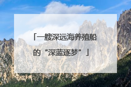 一艘深远海养殖船的“深蓝逐梦”