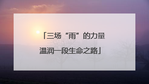 三场“雨”的力量温润一段生命之路