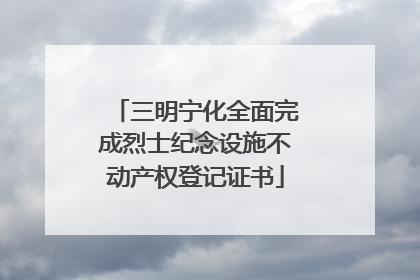 三明宁化全面完成烈士纪念设施不动产权登记证书