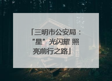 三明市公安局：“星”光闪耀 照亮前行之路