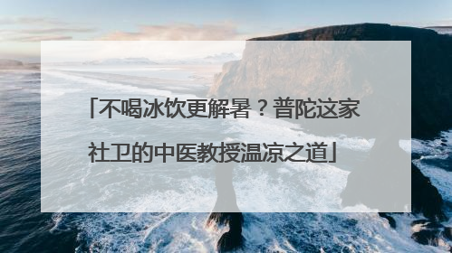 不喝冰饮更解暑？普陀这家社卫的中医教授温凉之道
