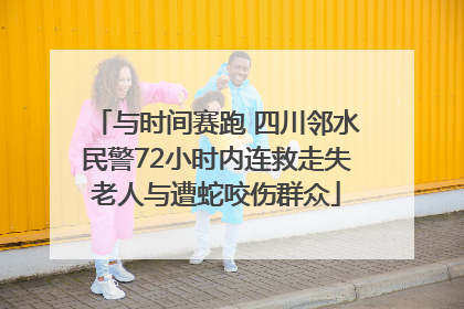 与时间赛跑 四川邻水民警72小时内连救走失老人与遭蛇咬伤群众