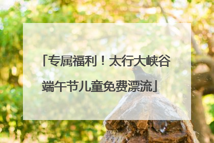 专属福利！太行大峡谷端午节儿童免费漂流
