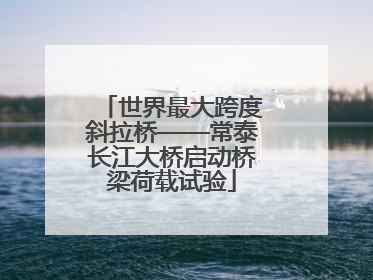 世界最大跨度斜拉桥——常泰长江大桥启动桥梁荷载试验