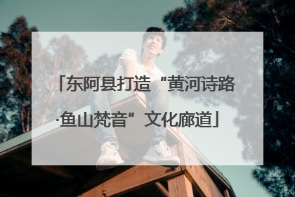 东阿县打造“黄河诗路·鱼山梵音”文化廊道