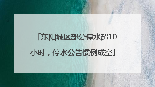 东阳城区部分停水超10小时，停水公告惯例成空
